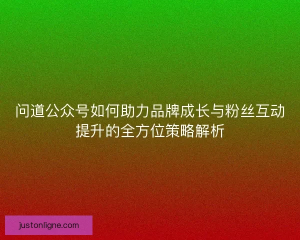 问道公众号如何助力品牌成长与粉丝互动提升的全方位策略解析