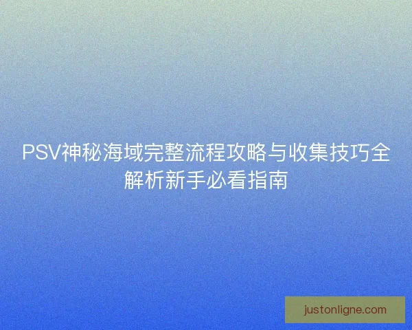 PSV神秘海域完整流程攻略与收集技巧全解析新手必看指南