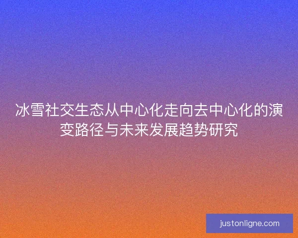 冰雪社交生态从中心化走向去中心化的演变路径与未来发展趋势研究