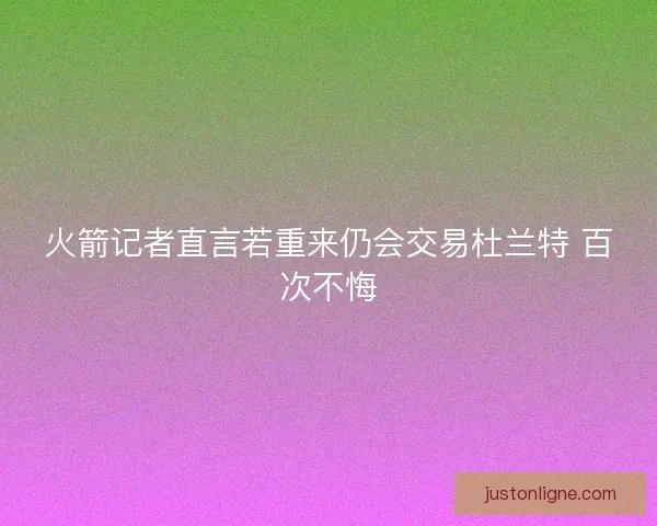火箭记者直言若重来仍会交易杜兰特 百次不悔