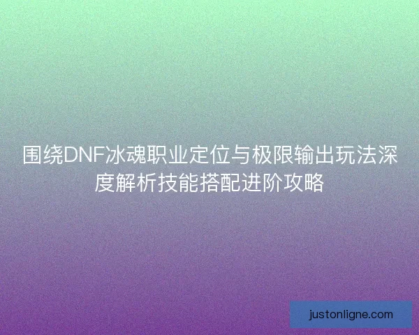 围绕DNF冰魂职业定位与极限输出玩法深度解析技能搭配进阶攻略