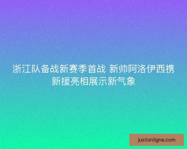 浙江队备战新赛季首战 新帅阿洛伊西携新援亮相展示新气象