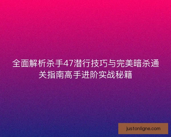 全面解析杀手47潜行技巧与完美暗杀通关指南高手进阶实战秘籍