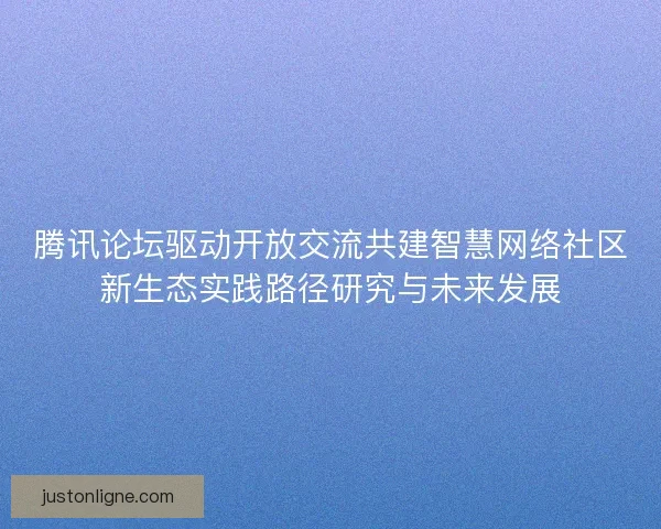 腾讯论坛驱动开放交流共建智慧网络社区新生态实践路径研究与未来发展