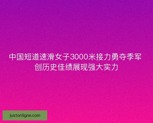 中国短道速滑女子3000米接力勇夺季军 创历史佳绩展现强大实力