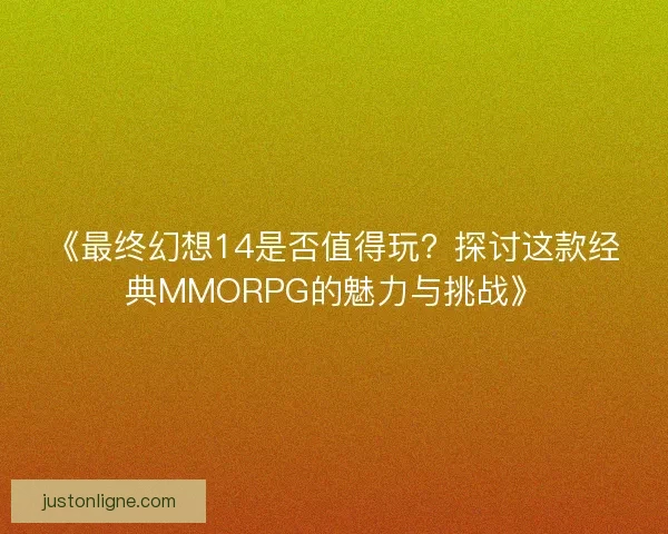 《最终幻想14是否值得玩？探讨这款经典MMORPG的魅力与挑战》